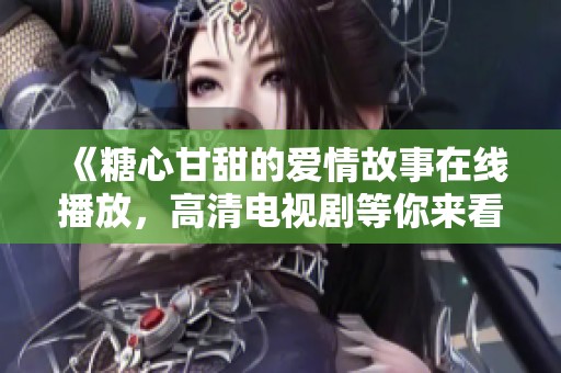 《糖心甘甜的爱情故事在线播放，高清电视剧等你来看》