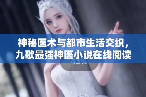 神秘医术与都市生活交织，九歌最强神医小说在线阅读与更新指南
