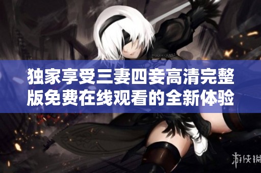 独家享受三妻四妾高清完整版免费在线观看的全新体验
