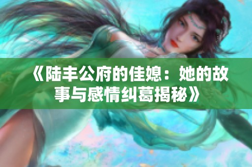 《陆丰公府的佳媳：她的故事与感情纠葛揭秘》