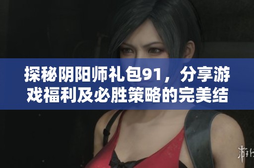 探秘阴阳师礼包91，分享游戏福利及必胜策略的完美结合