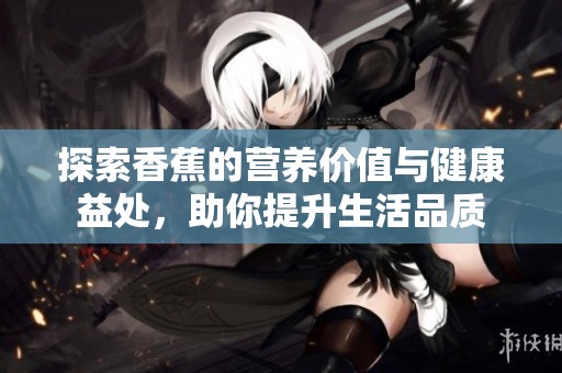探索香蕉的营养价值与健康益处，助你提升生活品质