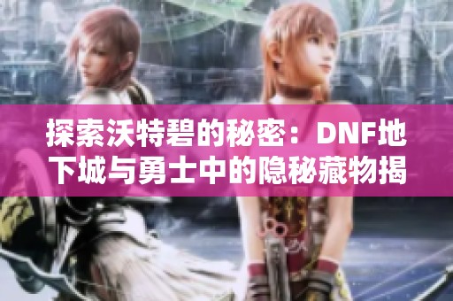 探索沃特碧的秘密：DNF地下城与勇士中的隐秘藏物揭秘