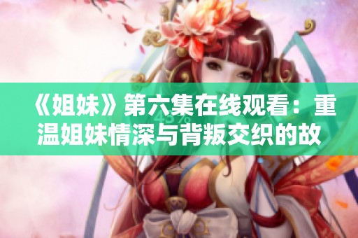 《姐妹》第六集在线观看：重温姐妹情深与背叛交织的故事