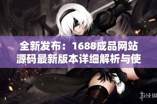 全新发布：1688成品网站源码最新版本详细解析与使用指南