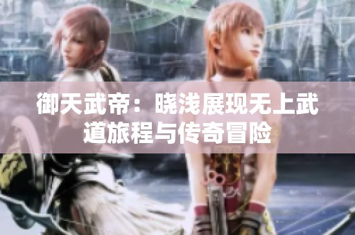 御天武帝：晓浅展现无上武道旅程与传奇冒险