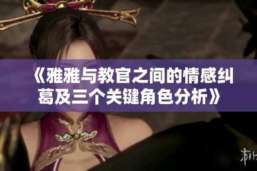 《雅雅与教官之间的情感纠葛及三个关键角色分析》