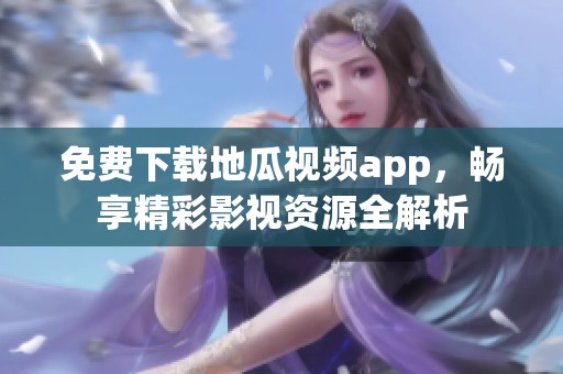 免费下载地瓜视频app，畅享精彩影视资源全解析