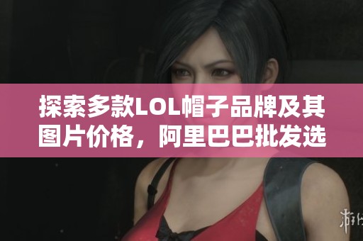 探索多款LOL帽子品牌及其图片价格，阿里巴巴批发选购指南