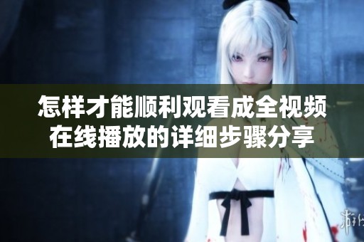 怎样才能顺利观看成全视频在线播放的详细步骤分享