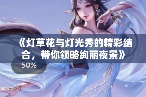 《灯草花与灯光秀的精彩结合，带你领略绚丽夜景》
