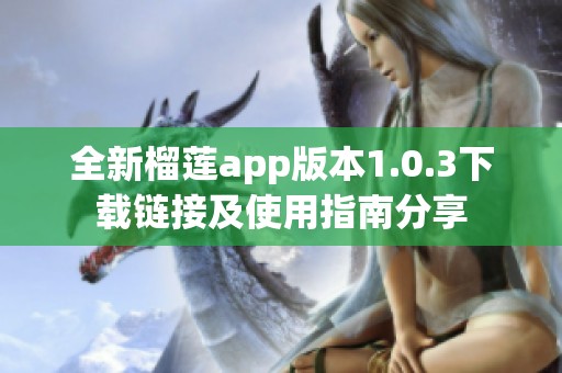 全新榴莲app版本1.0.3下载链接及使用指南分享