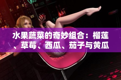 水果蔬菜的奇妙组合：榴莲、草莓、西瓜、茄子与黄瓜的美味探秘
