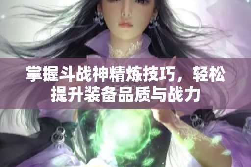 掌握斗战神精炼技巧，轻松提升装备品质与战力