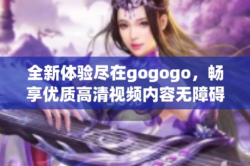 全新体验尽在gogogo，畅享优质高清视频内容无障碍获取