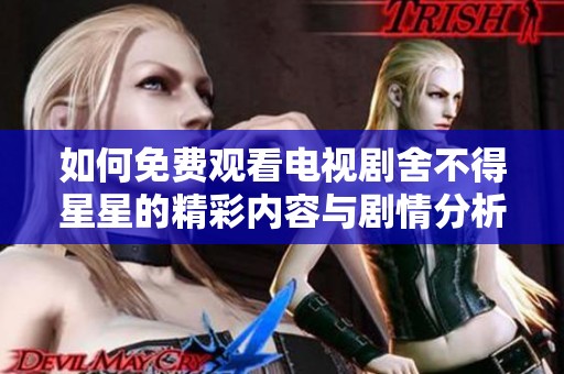 如何免费观看电视剧舍不得星星的精彩内容与剧情分析