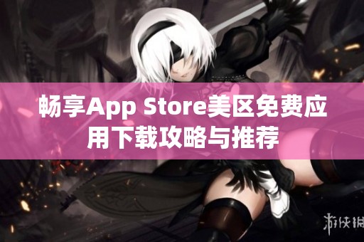 畅享App Store美区免费应用下载攻略与推荐