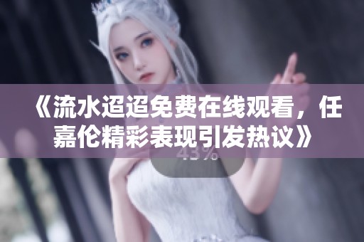 《流水迢迢免费在线观看，任嘉伦精彩表现引发热议》