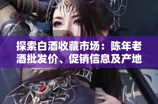 探索白酒收藏市场：陈年老酒批发价、促销信息及产地揭秘