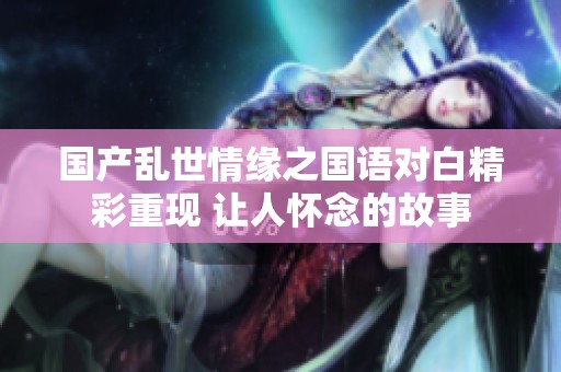 国产乱世情缘之国语对白精彩重现 让人怀念的故事