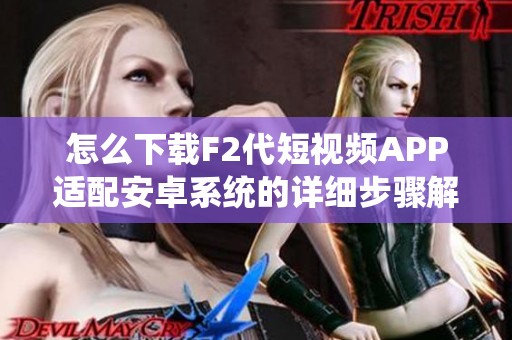 怎么下载F2代短视频APP适配安卓系统的详细步骤解析