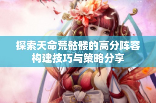 探索天命荒骷髅的高分阵容构建技巧与策略分享
