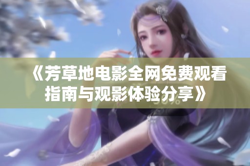 《芳草地电影全网免费观看指南与观影体验分享》