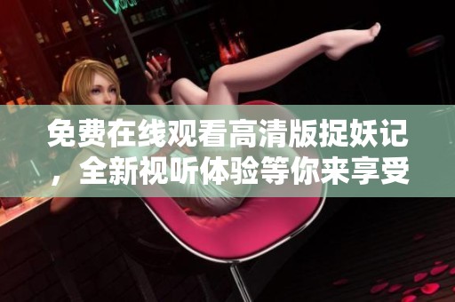 免费在线观看高清版捉妖记，全新视听体验等你来享受
