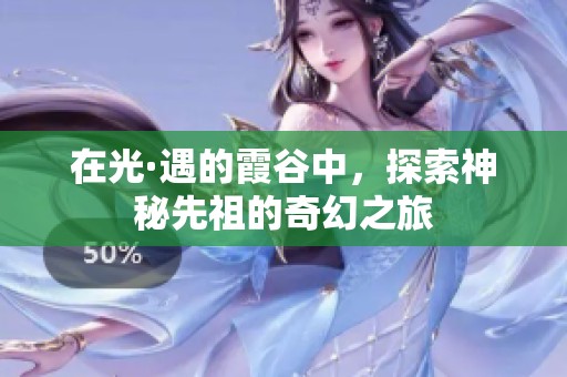在光·遇的霞谷中，探索神秘先祖的奇幻之旅