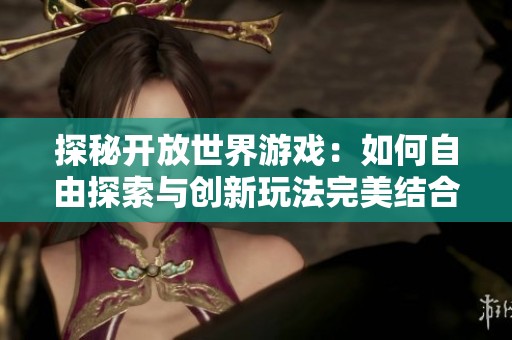 探秘开放世界游戏：如何自由探索与创新玩法完美结合