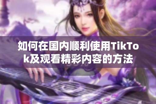 如何在国内顺利使用TikTok及观看精彩内容的方法