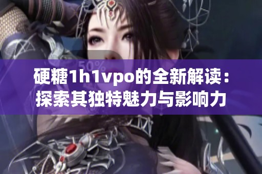 硬糖1h1vpo的全新解读：探索其独特魅力与影响力