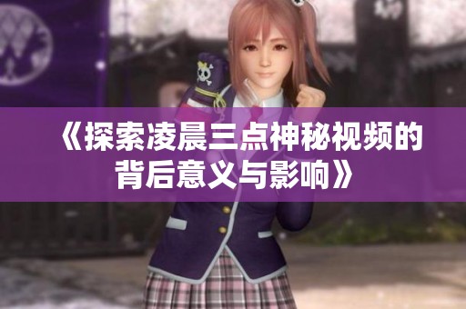 《探索凌晨三点神秘视频的背后意义与影响》