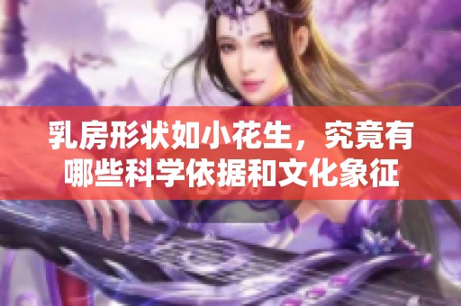 乳房形状如小花生，究竟有哪些科学依据和文化象征