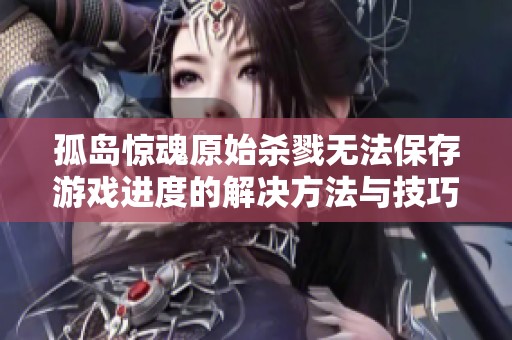 孤岛惊魂原始杀戮无法保存游戏进度的解决方法与技巧揭秘