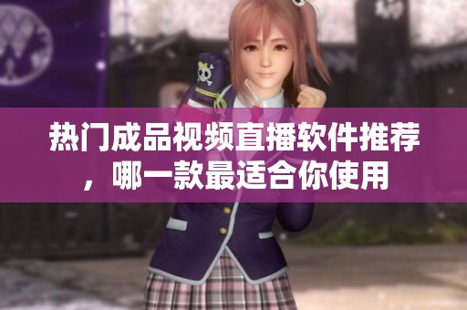 热门成品视频直播软件推荐，哪一款最适合你使用