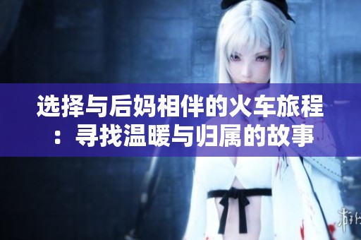 选择与后妈相伴的火车旅程：寻找温暖与归属的故事