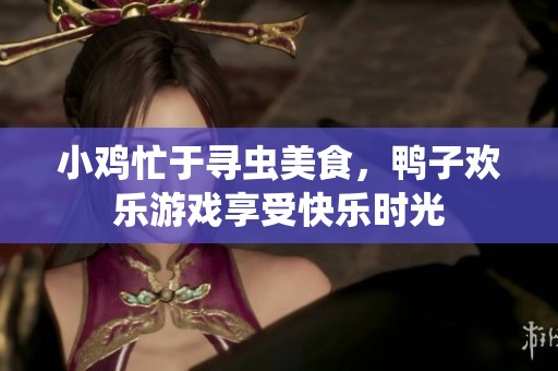 小鸡忙于寻虫美食，鸭子欢乐游戏享受快乐时光