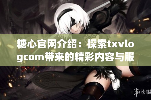 糖心官网介绍：探索txvlogcom带来的精彩内容与服务