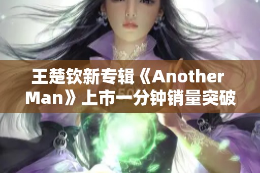 王楚钦新专辑《Another Man》上市一分钟销量突破十万大关