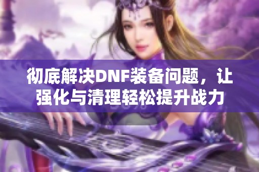 彻底解决DNF装备问题，让强化与清理轻松提升战力