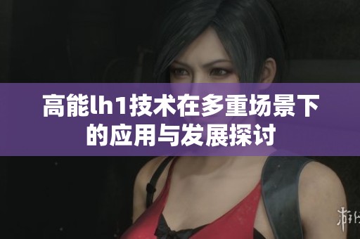 高能lh1技术在多重场景下的应用与发展探讨