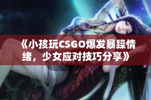 《小孩玩CSGO爆发暴躁情绪，少女应对技巧分享》