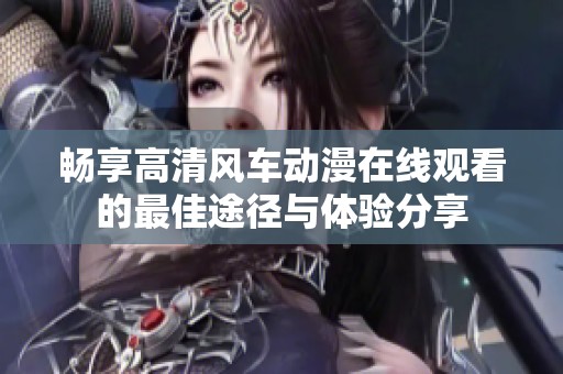 畅享高清风车动漫在线观看的最佳途径与体验分享