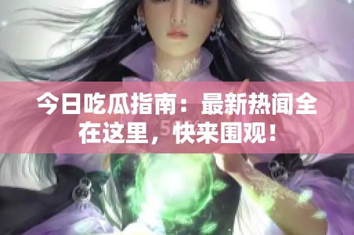 今日吃瓜指南：最新热闻全在这里，快来围观！