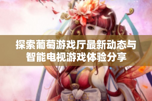 探索葡萄游戏厅最新动态与智能电视游戏体验分享