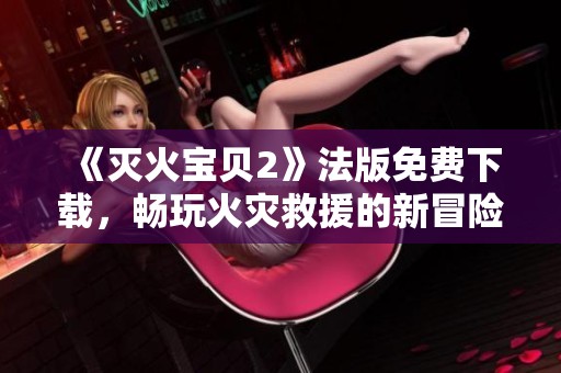 《灭火宝贝2》法版免费下载，畅玩火灾救援的新冒险游戏