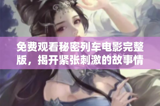 免费观看秘密列车电影完整版，揭开紧张刺激的故事情节