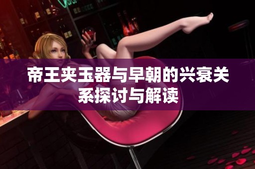 帝王夹玉器与早朝的兴衰关系探讨与解读