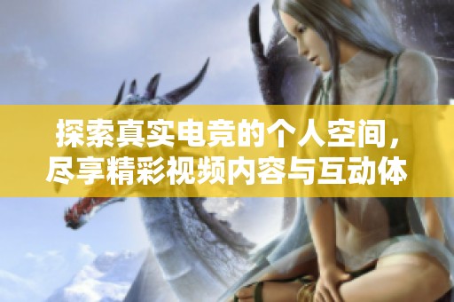 探索真实电竞的个人空间，尽享精彩视频内容与互动体验